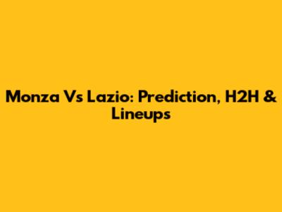 Monza Vs Lazio: Prediction, H2H & Lineups