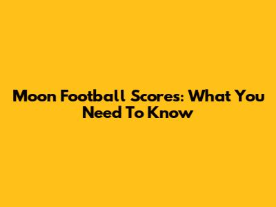 Moon Football Scores: What You Need To Know