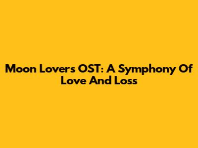 Moon Lovers OST: A Symphony Of Love And Loss