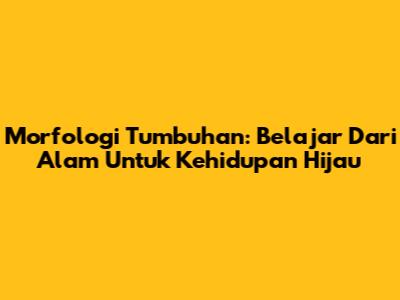 Morfologi Tumbuhan: Belajar Dari Alam Untuk Kehidupan Hijau