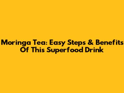 Moringa Tea: Easy Steps & Benefits Of This Superfood Drink