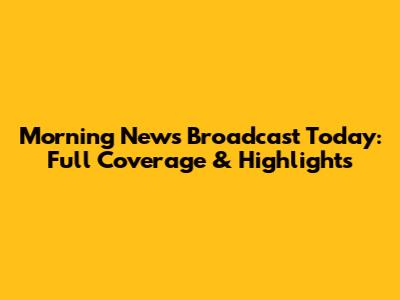 Morning News Broadcast Today: Full Coverage & Highlights