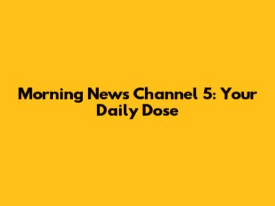 Morning News Channel 5: Your Daily Dose