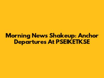 Morning News Shakeup: Anchor Departures At PSEIKETKSE