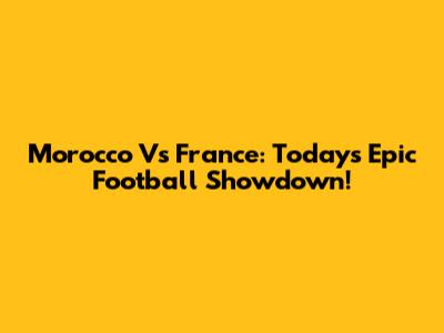 Morocco Vs France: Today's Epic Football Showdown!