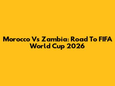Morocco Vs Zambia: Road To FIFA World Cup 2026