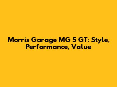Morris Garage MG 5 GT: Style, Performance, Value