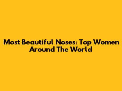 Most Beautiful Noses: Top Women Around The World