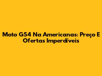 Moto G54 Na Americanas: Preço E Ofertas Imperdíveis