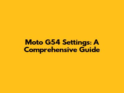Moto G54 Settings: A Comprehensive Guide