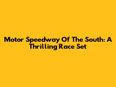 Motor Speedway Of The South: A Thrilling Race Set