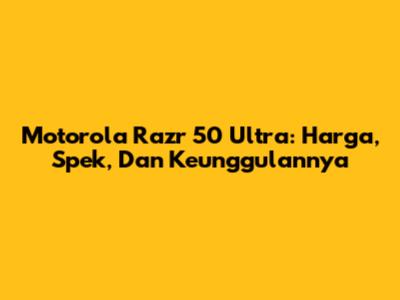 Motorola Razr 50 Ultra: Harga, Spek, Dan Keunggulannya
