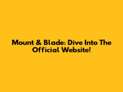 Mount & Blade: Dive Into The Official Website!