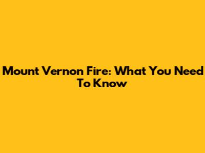 Mount Vernon Fire: What You Need To Know