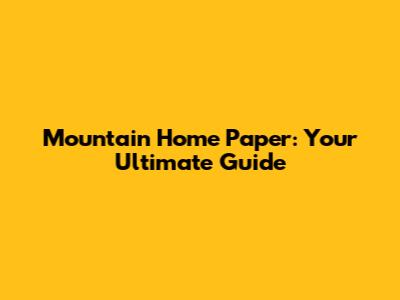 Mountain Home Paper: Your Ultimate Guide