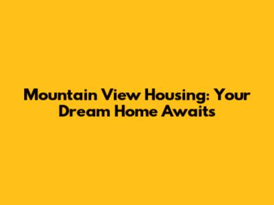 Mountain View Housing: Your Dream Home Awaits