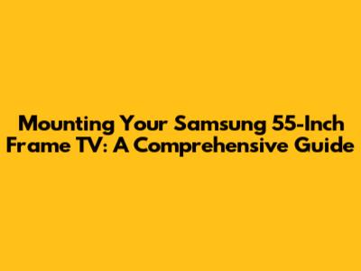 Mounting Your Samsung 55-Inch Frame TV: A Comprehensive Guide