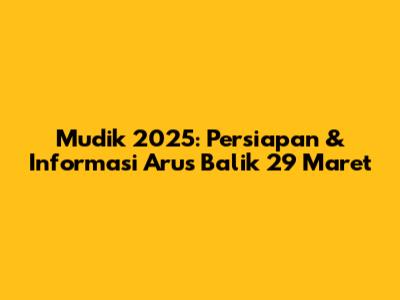 Mudik 2025: Persiapan & Informasi Arus Balik 29 Maret
