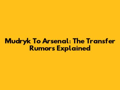 Mudryk To Arsenal: The Transfer Rumors Explained