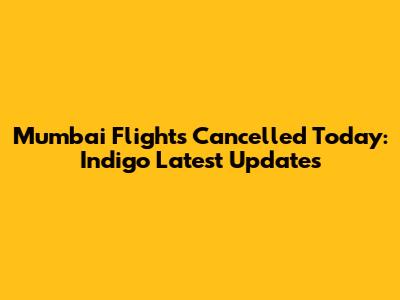 Mumbai Flights Cancelled Today: Indigo Latest Updates