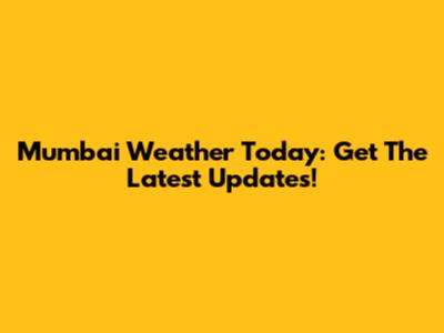 Mumbai Weather Today: Get The Latest Updates!