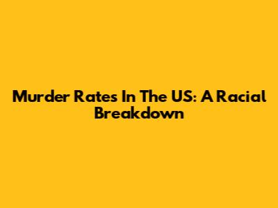 Murder Rates In The US: A Racial Breakdown