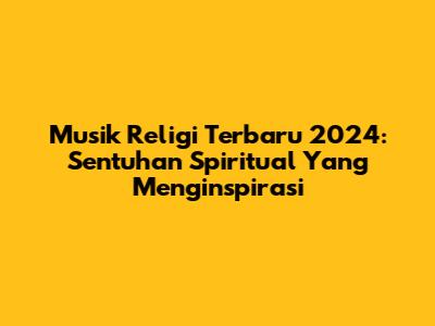 Musik Religi Terbaru 2024: Sentuhan Spiritual Yang Menginspirasi