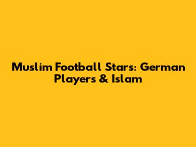 Muslim Football Stars: German Players & Islam