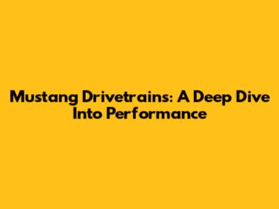 Mustang Drivetrains: A Deep Dive Into Performance