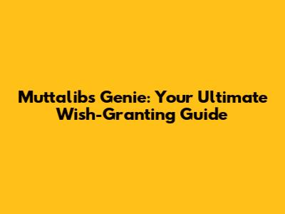Muttalib's Genie: Your Ultimate Wish-Granting Guide