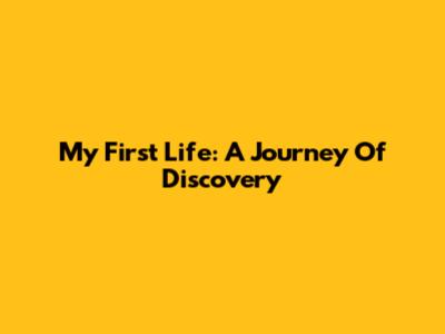 My First Life: A Journey Of Discovery