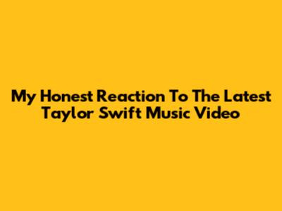 My Honest Reaction To The Latest Taylor Swift Music Video