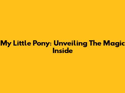 My Little Pony: Unveiling The Magic Inside