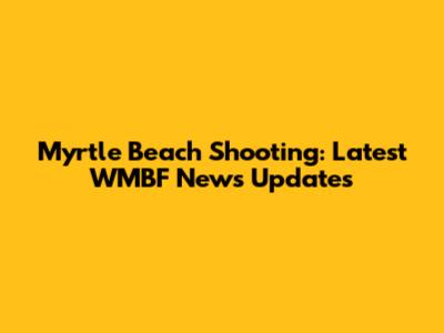 Myrtle Beach Shooting: Latest WMBF News Updates