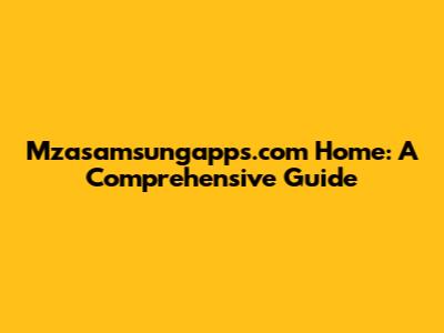 Mzasamsungapps.com Home: A Comprehensive Guide