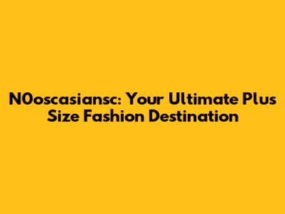N0oscasiansc: Your Ultimate Plus Size Fashion Destination