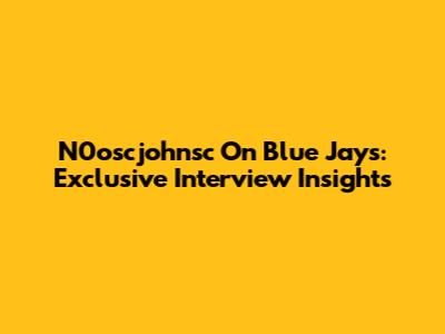 N0oscjohnsc On Blue Jays: Exclusive Interview Insights