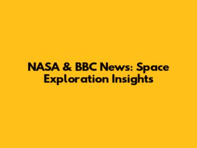 NASA & BBC News: Space Exploration Insights