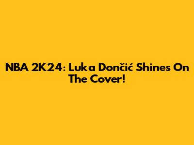 NBA 2K24: Luka Dončić Shines On The Cover!
