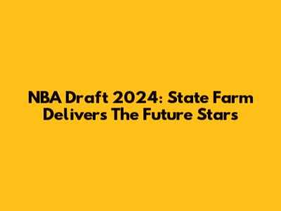 NBA Draft 2024: State Farm Delivers The Future Stars