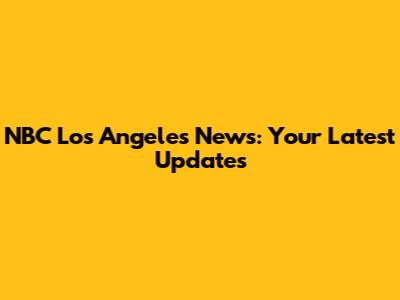 NBC Los Angeles News: Your Latest Updates