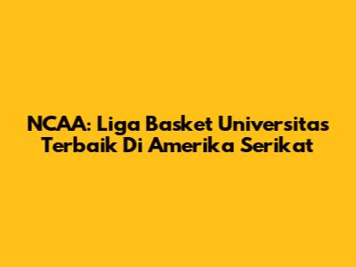NCAA: Liga Basket Universitas Terbaik Di Amerika Serikat