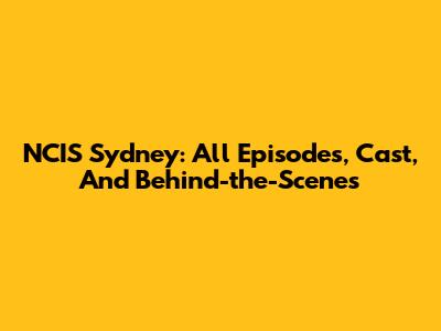 NCIS Sydney: All Episodes, Cast, And Behind-the-Scenes