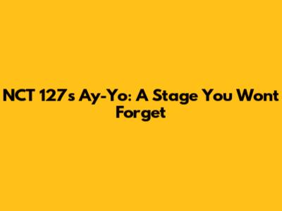 NCT 127's Ay-Yo: A Stage You Won't Forget