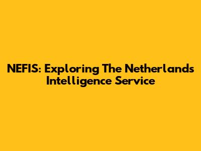 NEFIS: Exploring The Netherlands Intelligence Service