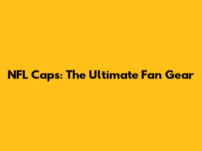 NFL Caps: The Ultimate Fan Gear