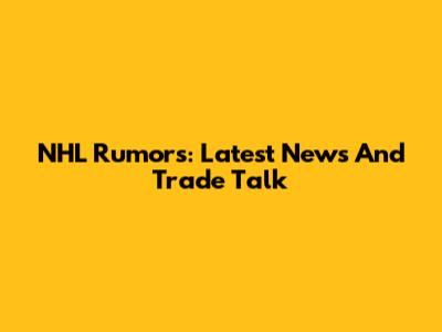 NHL Rumors: Latest News And Trade Talk