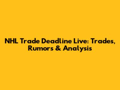 NHL Trade Deadline Live: Trades, Rumors & Analysis