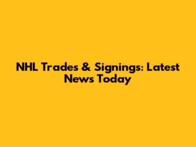 NHL Trades & Signings: Latest News Today
