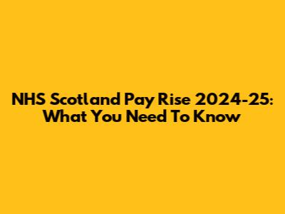 NHS Scotland Pay Rise 2024-25: What You Need To Know